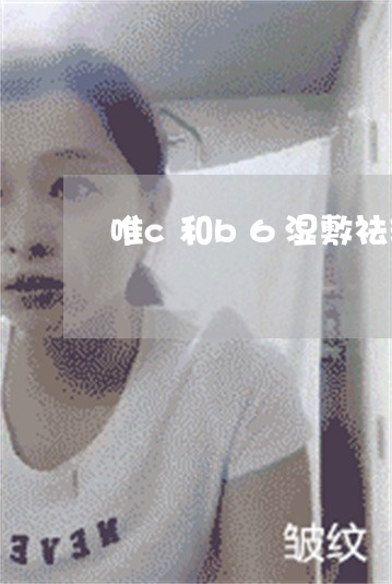 唯c和b6湿敷祛斑测评 唯c和b6湿敷祛斑测评