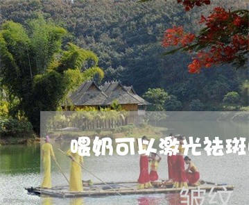 喂奶可以激光祛斑吗