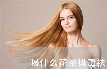 喝什么花茶排毒祛斑 喝什么花茶排毒祛斑