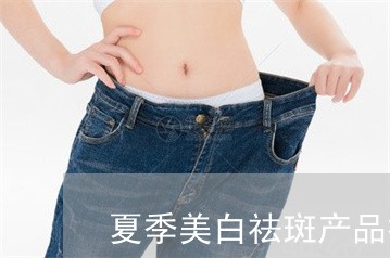 夏季美白祛斑产品排行榜 夏季美白祛斑产品排行榜