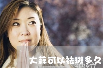大蒜可以祛斑多久能好 大蒜可以祛斑多久能好