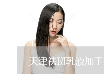 天津祛斑乳液加工oem生产