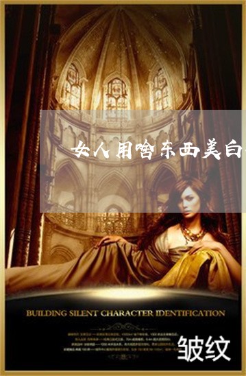 女人用啥东西美白祛斑 女人用啥东西美白祛斑
