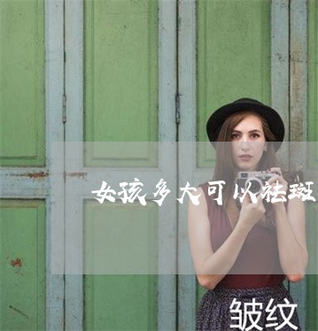 女孩多大可以祛斑 女孩多大可以祛斑