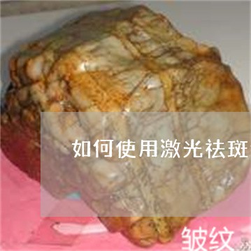 如何使用激光祛斑仪 如何使用激光祛斑仪