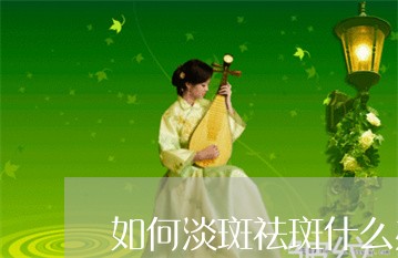 如何淡斑祛斑什么办法祛斑