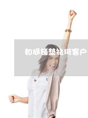 如何铺垫祛斑客户 如何铺垫祛斑客户