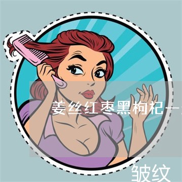 姜丝红枣黑枸杞一起喝能不能祛斑 姜丝红枣黑枸杞一起喝能不能祛斑