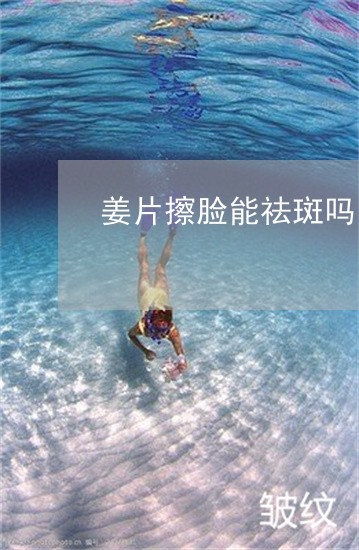 姜片擦脸能祛斑吗