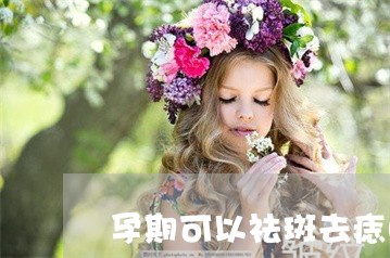 孕期可以祛斑去痣吗