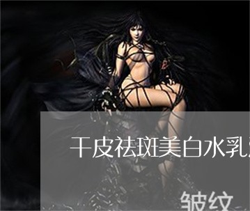 干皮祛斑美白水乳测评