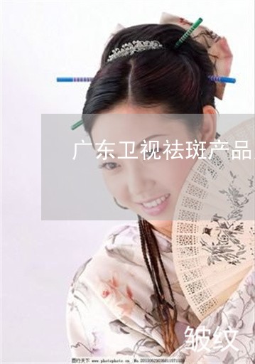 广东卫视祛斑产品广告 广东卫视祛斑产品广告