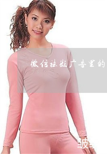 微信祛斑广告里的产品不用了 微信祛斑广告里的产品不用了