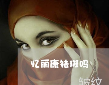 忆丽康祛斑吗 忆丽康祛斑吗