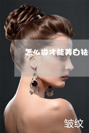 怎么做才能美白祛斑呢 怎么做才能美白祛斑呢