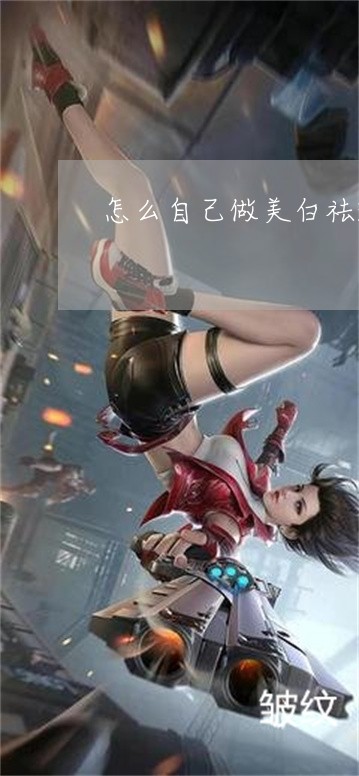 怎么自己做美白祛斑 怎么自己做美白祛斑