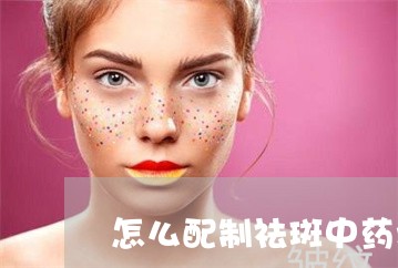 怎么配制祛斑中药水