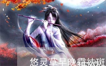 悠灵草早晚霜祛斑怎么样