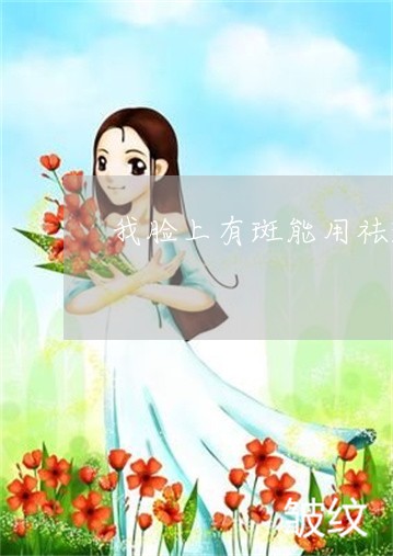 我脸上有斑能用祛斑的产品吗 我脸上有斑能用祛斑的产品吗