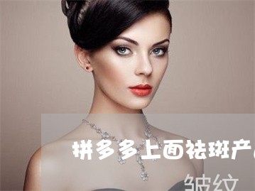 拼多多上面祛斑产品是真的吗 拼多多上面祛斑产品是真的吗