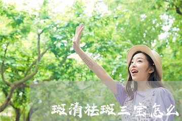 斑清祛斑三宝怎么用