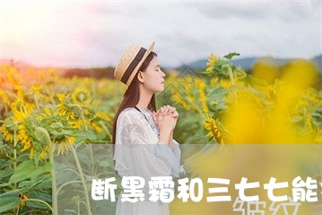 断黑霜和三七七能祛斑吗