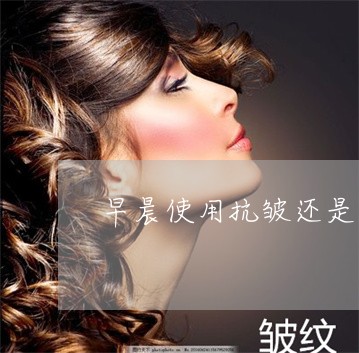 早晨使用抗皱还是美白祛斑产品 早晨使用抗皱还是美白祛斑产品