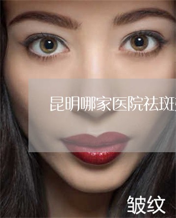 昆明哪家医院祛斑好呢