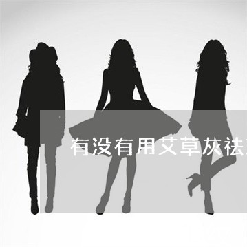 有没有用艾草灰祛斑真的有效的 有没有用艾草灰祛斑真的有效的
