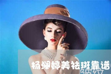 杨澜婷美祛斑靠谱吗 杨澜婷美祛斑靠谱吗