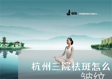 杭州三院祛斑怎么样 杭州三院祛斑怎么样