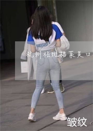 杭州祛斑格莱美口碑好