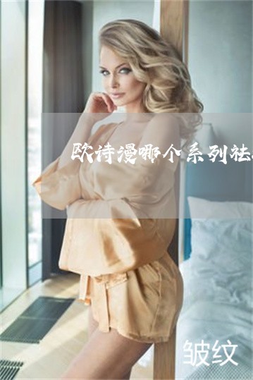 欧诗漫哪个系列祛斑最好40岁 欧诗漫哪个系列祛斑最好40岁