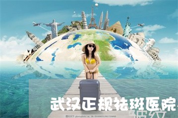 武汉正规祛斑医院在哪里 武汉正规祛斑医院在哪里