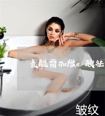 氢醌霜加维a酸祛老年斑吗 氢醌霜加维a酸祛老年斑吗