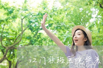 江门祛斑医院华美名医