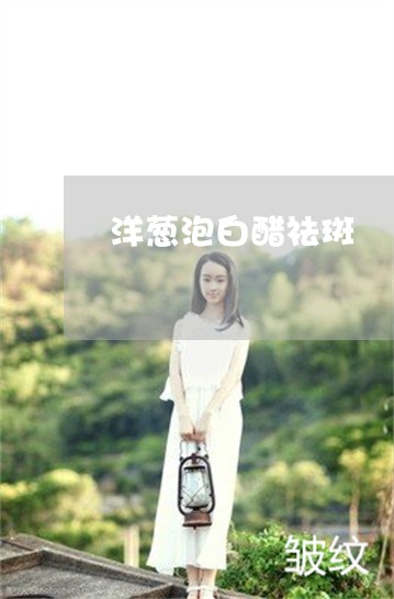 洋葱泡白醋祛斑 洋葱泡白醋祛斑