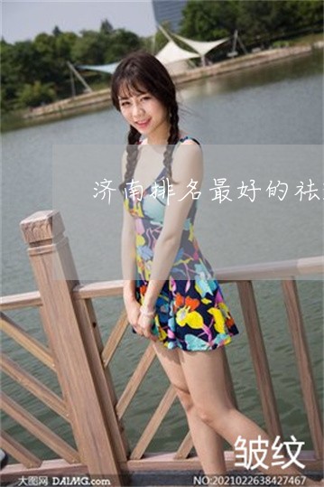济南排名最好的祛斑医院 济南排名最好的祛斑医院