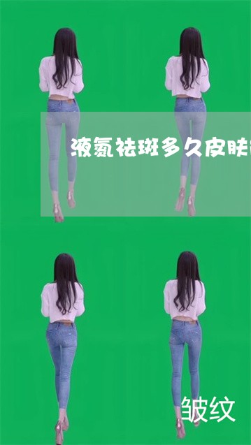 液氮祛斑多久皮肤能恢复 液氮祛斑多久皮肤能恢复