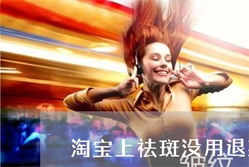 淘宝上祛斑没用退款是什么套路