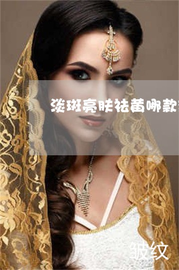 淡斑亮肤祛黄哪款效果好 淡斑亮肤祛黄哪款效果好