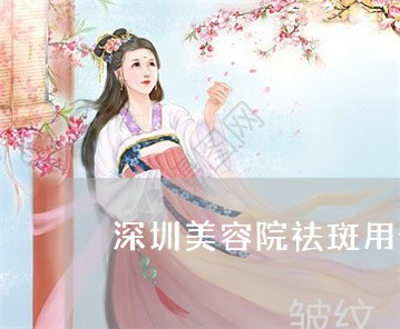 深圳美容院祛斑用什么好