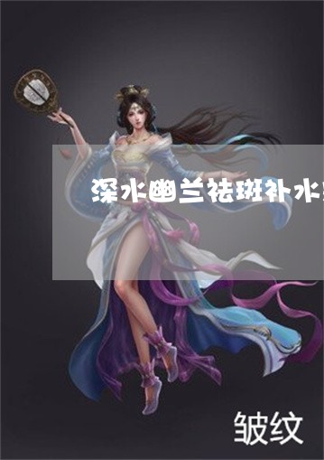 深水幽兰祛斑补水霜效果好吗