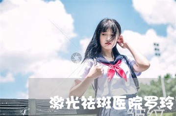 激光祛斑医院罗玲资深 激光祛斑医院罗玲资深