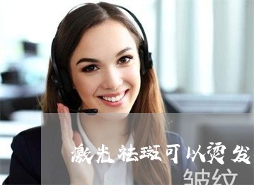 激光祛斑可以烫发吗 激光祛斑可以烫发吗