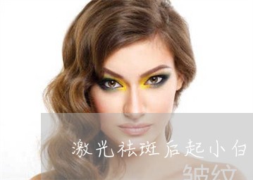 激光祛斑后起小白疙瘩 激光祛斑后起小白疙瘩