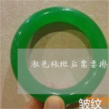 激光祛斑后需要擦什么东西吗 激光祛斑后需要擦什么东西吗