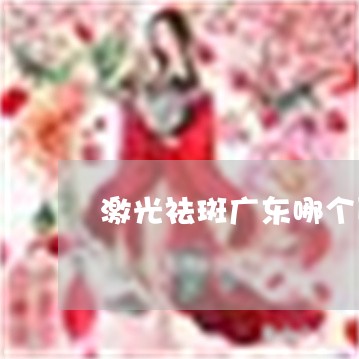 激光祛斑广东哪个医院好