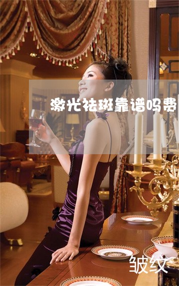 激光祛斑靠谱吗费用多少 激光祛斑靠谱吗费用多少