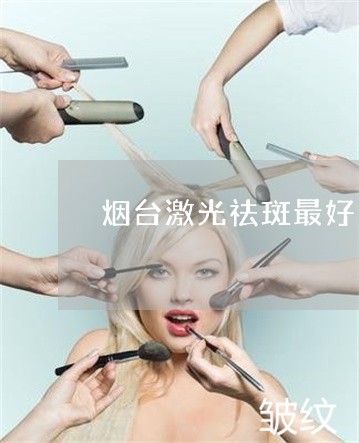 烟台激光祛斑最好的医院 烟台激光祛斑最好的医院